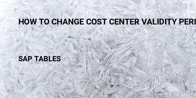 How to change cost center validity period Table in SAP