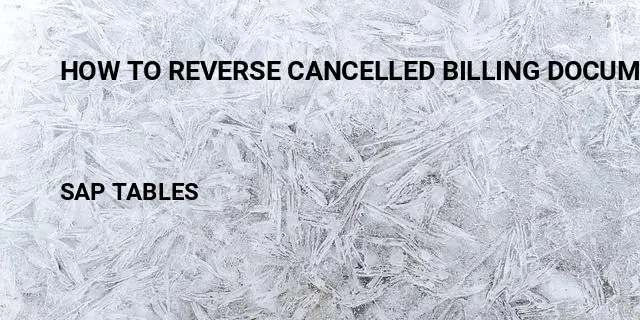 How to reverse cancelled billing document in sap Table in SAP