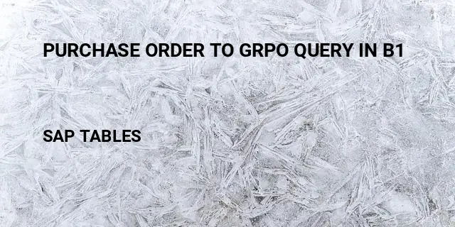 Purchase order to grpo query in b1 Table in SAP