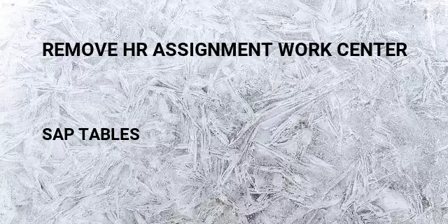 Remove hr assignment work center Table in SAP
