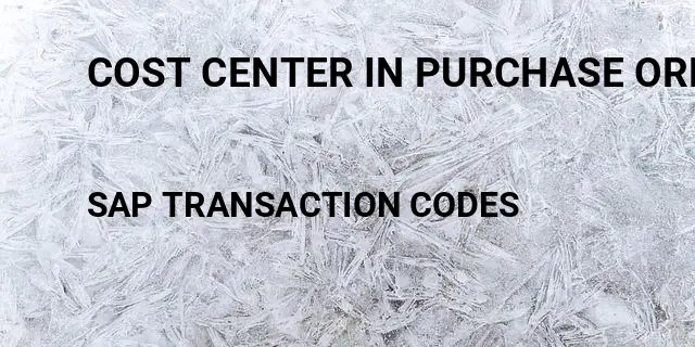 Cost center in purchase order Tcode in SAP