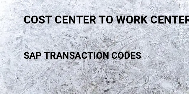 Cost center to work center Tcode in SAP
