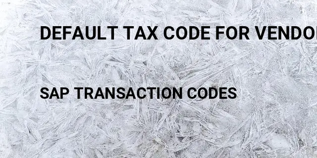 Default tax code for vendor Tcode in SAP