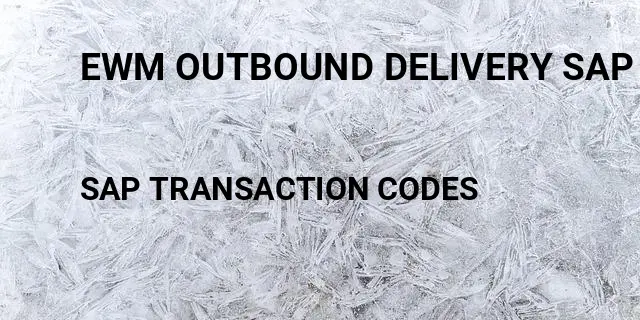Ewm outbound delivery sap Tcode in SAP