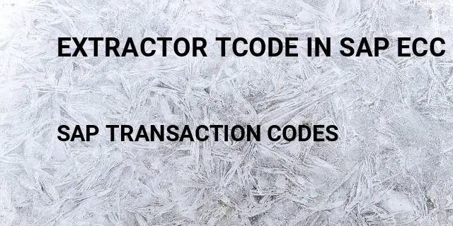 Extractor tcode in sap ecc Tcode in SAP