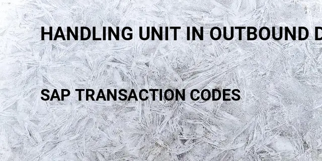 Handling unit in outbound delivery sap Tcode in SAP