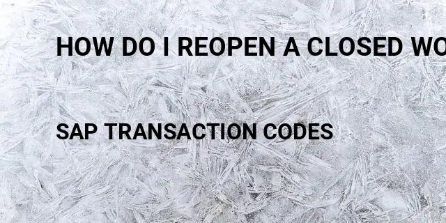 How do i reopen a closed work order Tcode in SAP
