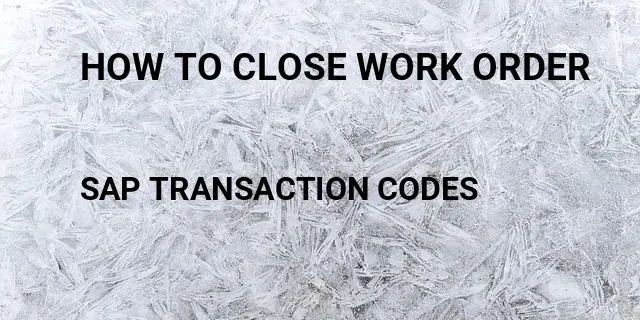 How to close work order Tcode in SAP