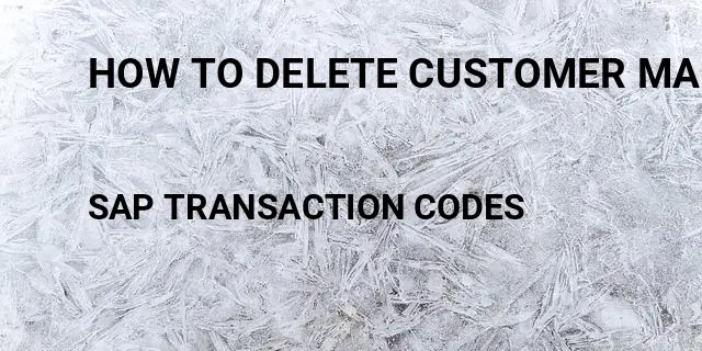 How to delete customer master Tcode in SAP