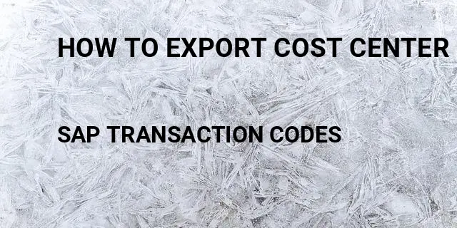 How to export cost center report to excel Tcode in SAP
