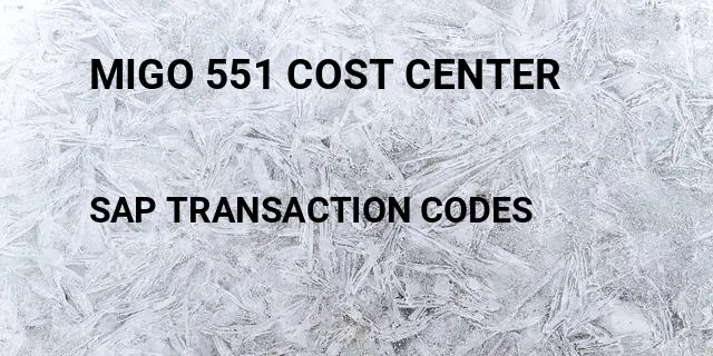 Migo 551 cost center Tcode in SAP