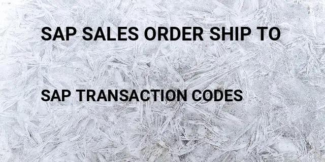 Sap sales order ship to Tcode in SAP
