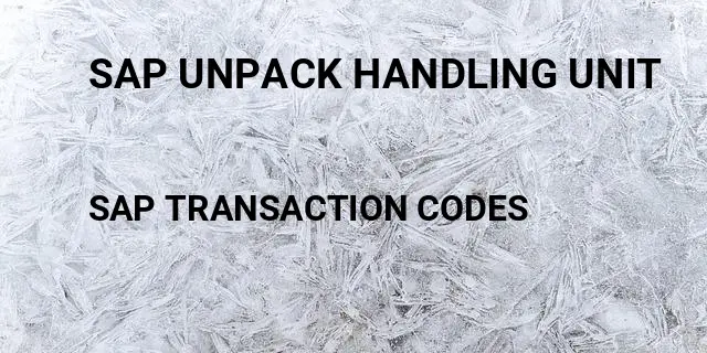 Sap unpack handling unit Tcode in SAP