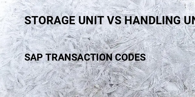 Storage unit vs handling unit sap Tcode in SAP