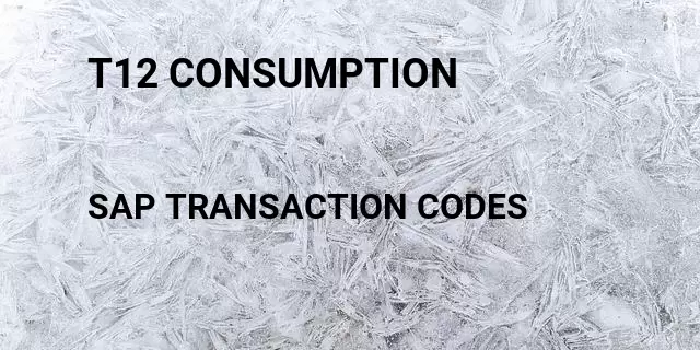 T12 consumption Tcode in SAP
