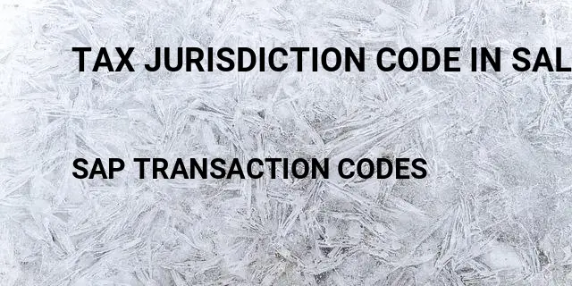 Tax jurisdiction code in sales order sap Tcode in SAP