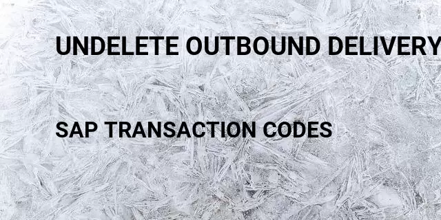 Undelete outbound delivery Tcode in SAP