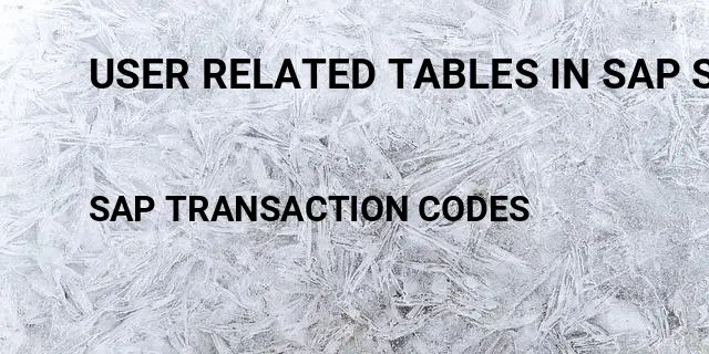 User related tables in sap security Tcode in SAP